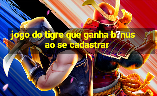 jogo do tigre que ganha b?nus ao se cadastrar