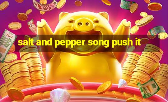 salt and pepper song push it