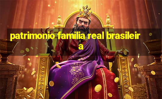 patrimonio familia real brasileira