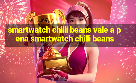 smartwatch chilli beans vale a pena smartwatch chilli beans