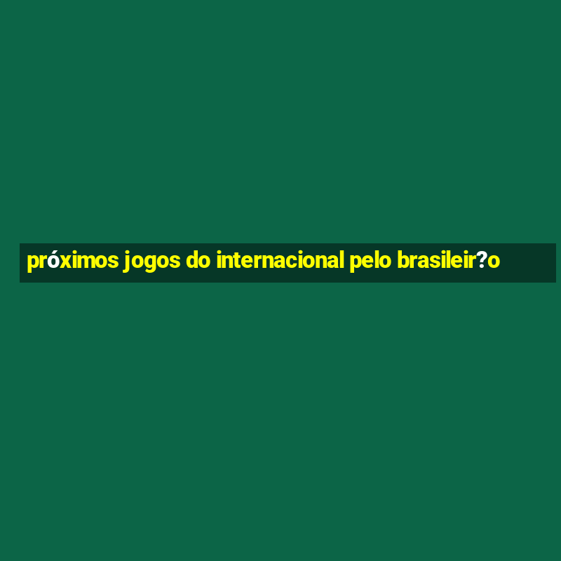 próximos jogos do internacional pelo brasileir?o