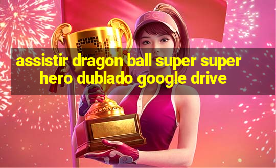 assistir dragon ball super super hero dublado google drive