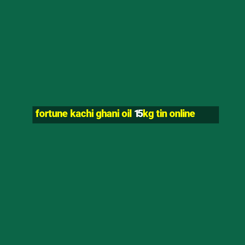 fortune kachi ghani oil 15kg tin online