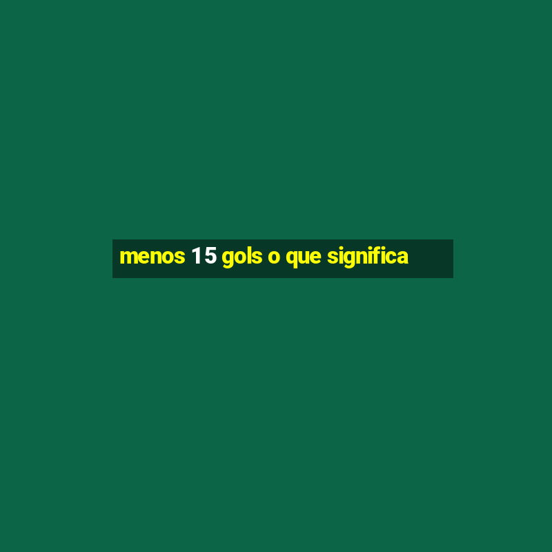 menos 1 5 gols o que significa