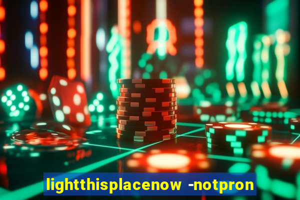 lightthisplacenow -notpron