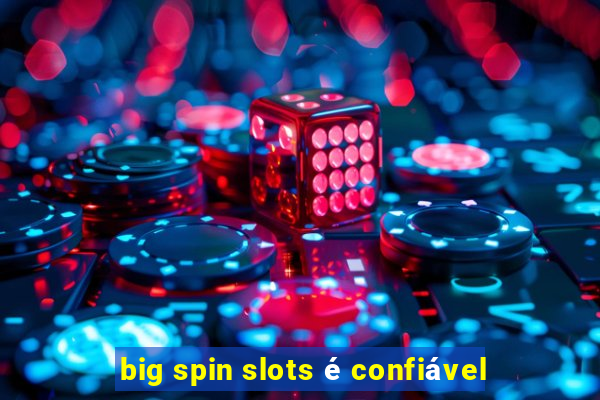 big spin slots é confiável