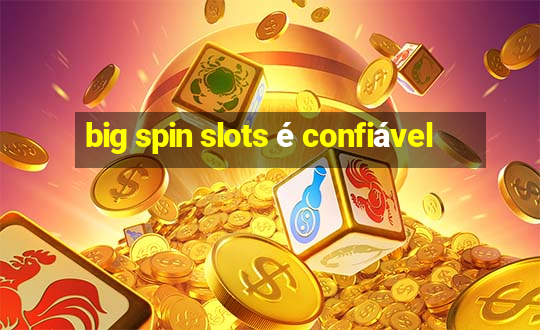 big spin slots é confiável