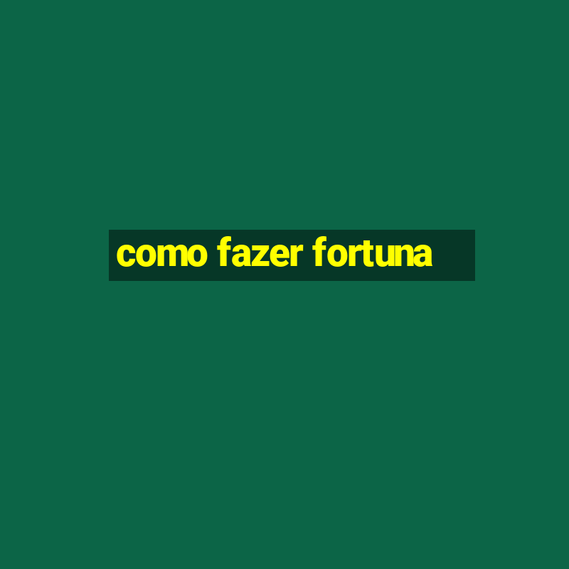 como fazer fortuna