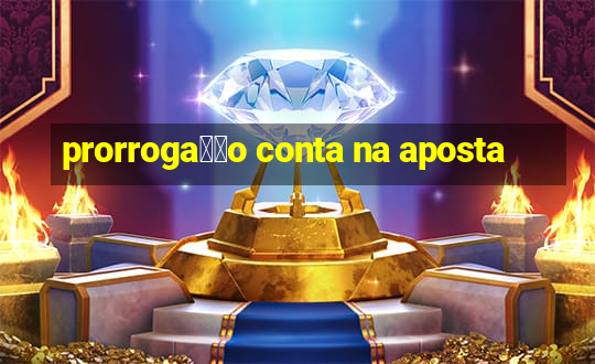 prorroga莽茫o conta na aposta