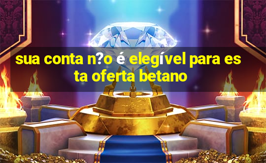 sua conta n?o é elegível para esta oferta betano