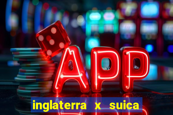 inglaterra x suica ao vivo