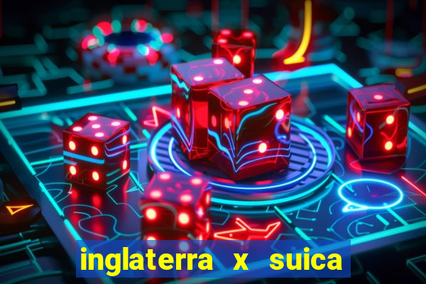 inglaterra x suica ao vivo