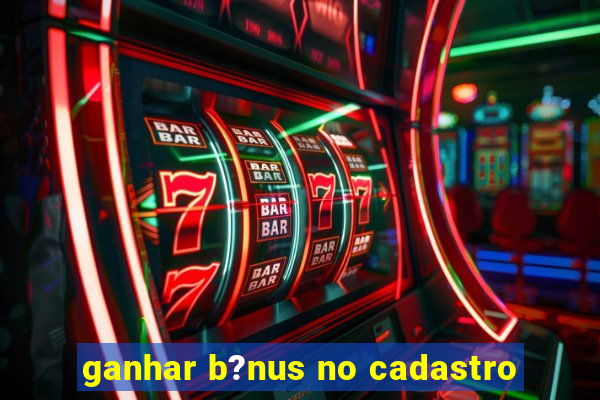 ganhar b?nus no cadastro