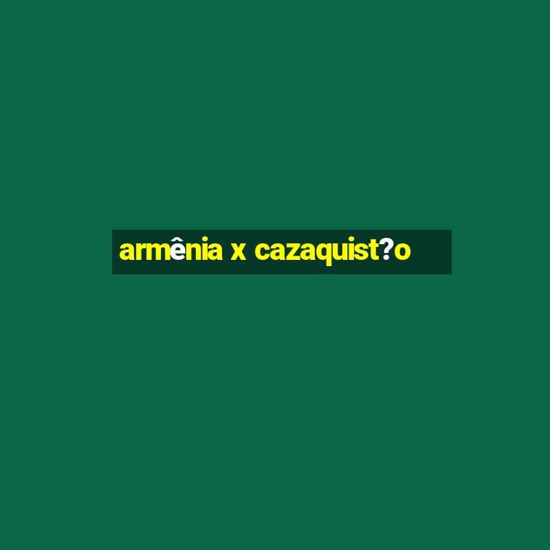 armênia x cazaquist?o