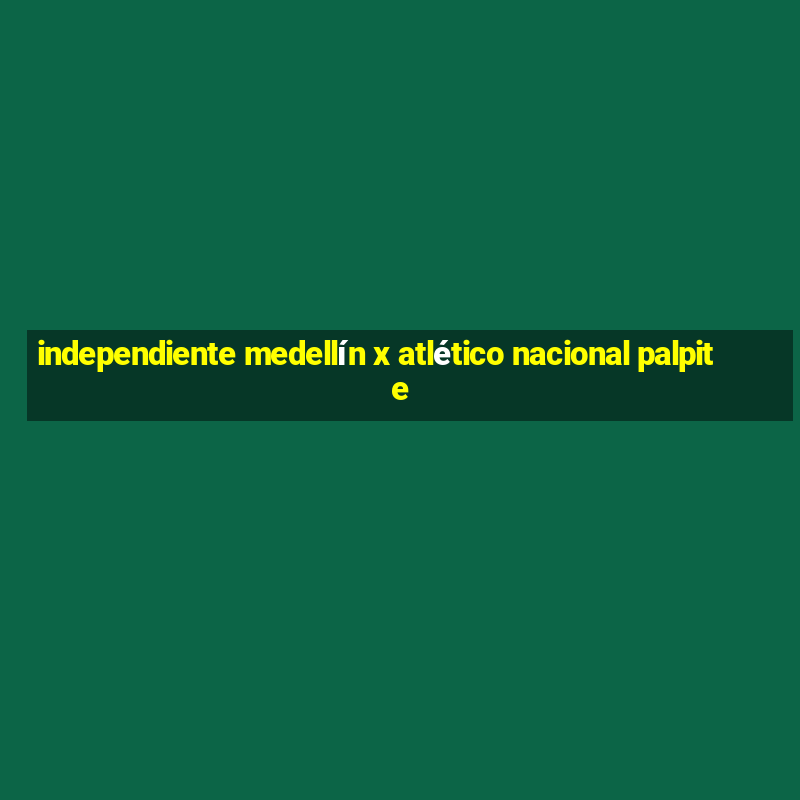 independiente medellín x atlético nacional palpite