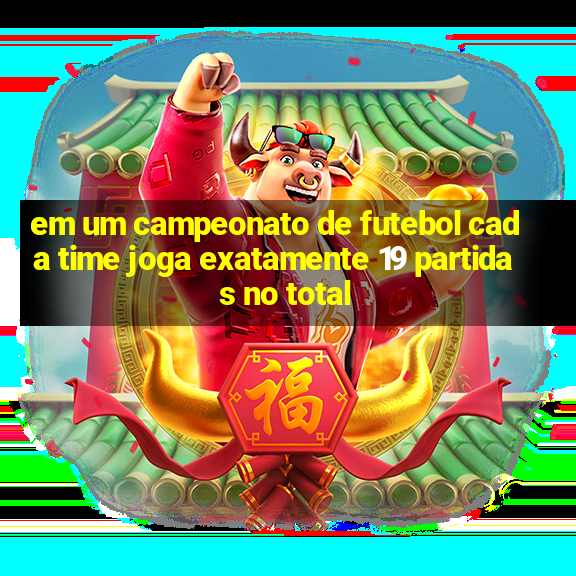 em um campeonato de futebol cada time joga exatamente 19 partidas no total