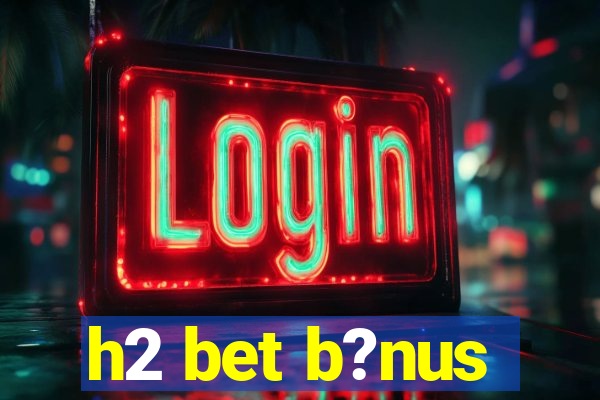 h2 bet b?nus