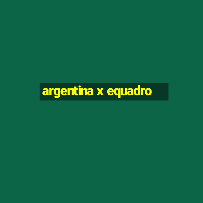 argentina x equadro