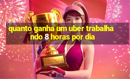 quanto ganha um uber trabalhando 8 horas por dia