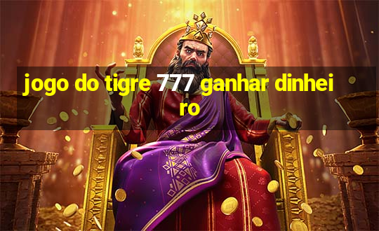 jogo do tigre 777 ganhar dinheiro