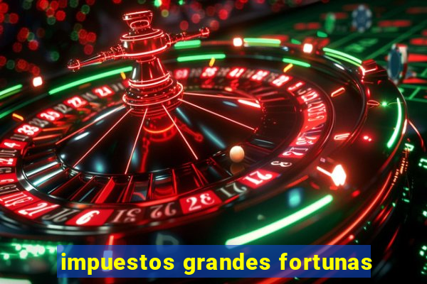 impuestos grandes fortunas