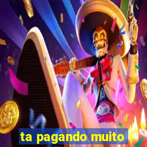 ta pagando muito