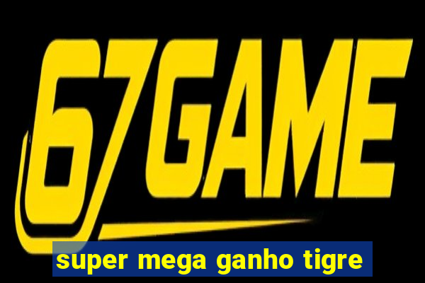 super mega ganho tigre