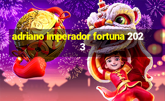 adriano imperador fortuna 2023