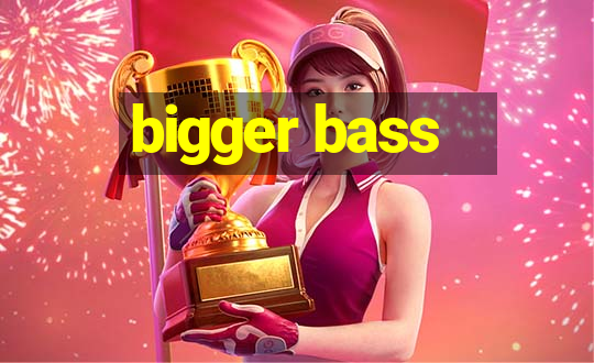 bigger bass