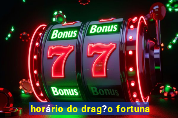 horário do drag?o fortuna