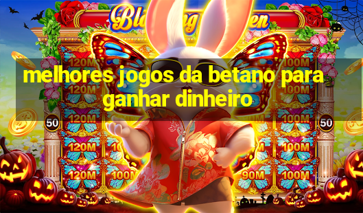 melhores jogos da betano para ganhar dinheiro