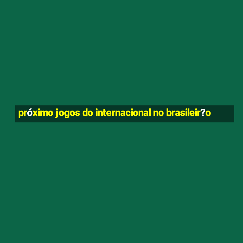 próximo jogos do internacional no brasileir?o