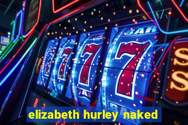 elizabeth hurley naked