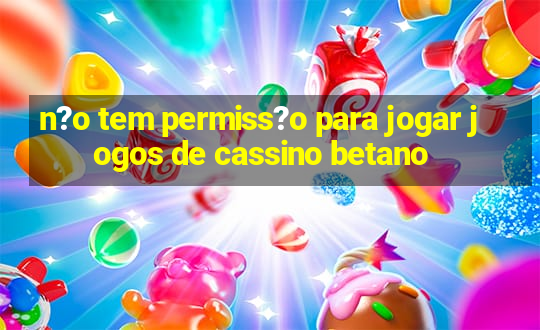 n?o tem permiss?o para jogar jogos de cassino betano