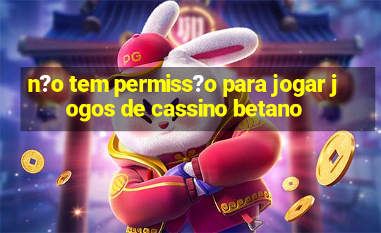 n?o tem permiss?o para jogar jogos de cassino betano