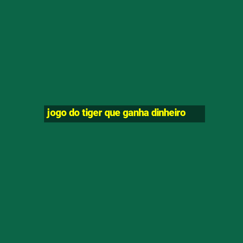 jogo do tiger que ganha dinheiro