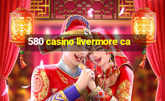 580 casino livermore ca