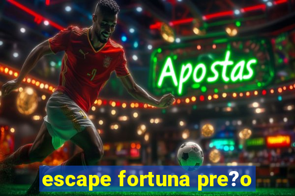 escape fortuna pre?o