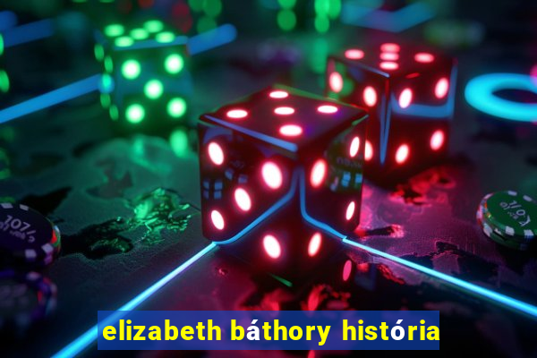 elizabeth báthory história