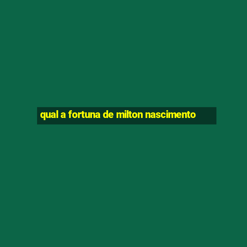 qual a fortuna de milton nascimento