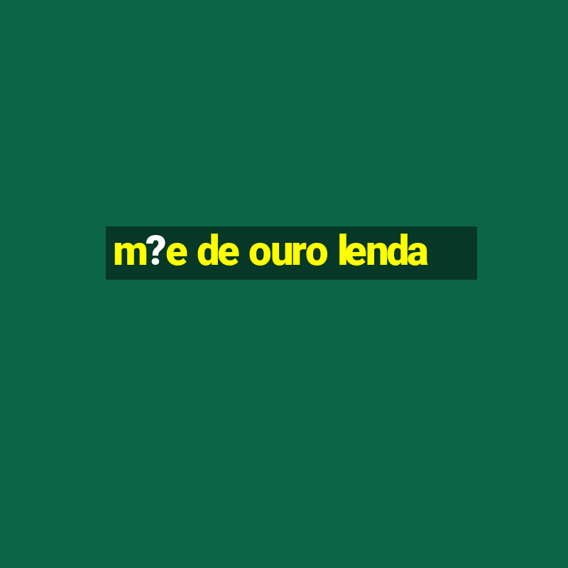 m?e de ouro lenda