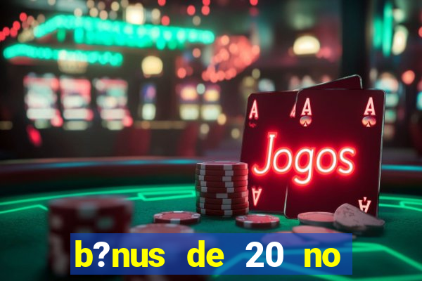 b?nus de 20 no cadastro bet