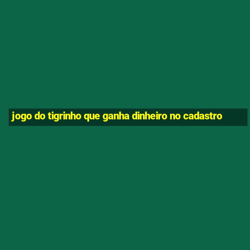 jogo do tigrinho que ganha dinheiro no cadastro